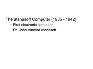 The atanasoff Computer (1935 - 1942)
– First electronic computer
– Dr. John Vincent Atanasoff
 