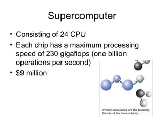 Supercomputer
• Consisting of 24 CPU
• Each chip has a maximum processing
speed of 230 gigaflops (one billion
operations per second)
• $9 million
 