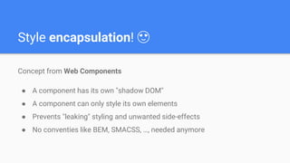 Style encapsulation! 😍
Concept from Web Components
● A component has its own "shadow DOM"
● A component can only style its own elements
● Prevents "leaking" styling and unwanted side-effects
● No conventies like BEM, SMACSS, …, needed anymore
 