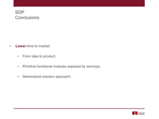 SDP
Conclusions
• Lower time to market:
• From idea to product;
• Primitive functional modules exposed by services;
• Generalized solution approach.
 