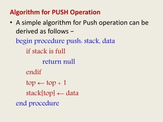 Algorithm for PUSH Operation
• A simple algorithm for Push operation can be
derived as follows −
begin procedure push: stack, data
if stack is full
return null
endif
top ← top + 1
stack[top] ← data
end procedure
 