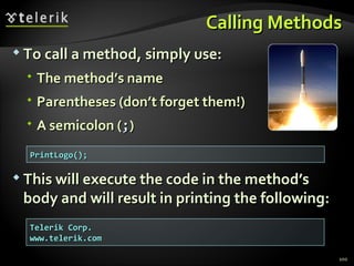 Calling MethodsCalling Methods
 To call a method, simply use:To call a method, simply use:
 The method’s nameThe method’s name
 Parentheses (don’t forget them!)Parentheses (don’t forget them!)
 A semicolon (A semicolon (;;))
 This will execute the code in the method’sThis will execute the code in the method’s
body and will result in printing the following:body and will result in printing the following:
100
PrintLogo();PrintLogo();
Telerik Corp.Telerik Corp.
www.telerik.comwww.telerik.com
 
