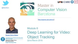 @DocXavi
Module 6
Deep Learning for Video:
Object Tracking
22nd March 2018
Xavier Giró-i-Nieto
[http://pagines.uab.cat/mcv/]
 
