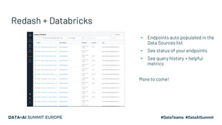 Redash + Databricks
▪ Endpoints auto populated in the
Data Sources list
▪ See status of your endpoints
▪ See query history + helpful
metrics
More to come!
 