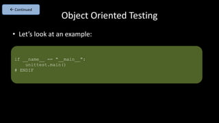 Object Oriented Testing
• Let’s look at an example:
if __name__ == "__main__":
unittest.main()
# ENDIF
 Continued
 