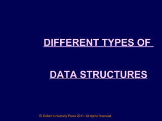 © Oxford University Press 2011. All rights reserved.
DIFFERENT TYPES OF
DATA STRUCTURES
 