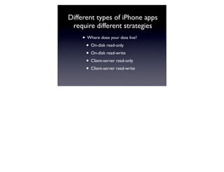 Different types of iPhone apps
 require different strategies
    • Where does your data live?
     • On-disk read-only
     • On-disk read-write
     • Client-server read-only
     • Client-server read-write
 