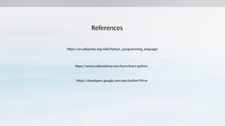 https://en.wikipedia.org/wiki/Python_(programming_language)
https://www.codecademy.com/learn/learn-python
https://developers.google.com/edu/python?hl=ar
References
 
