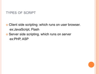 TYPES OF SCRIPT
 Client side scripting :which runs on user browser.
ex:JavaScript, Flash
 Server side scripting. which runs on server
ex:PHP, ASP
 