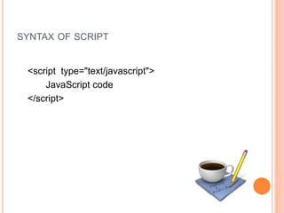 SYNTAX OF SCRIPT
<script type="text/javascript">
JavaScript code
</script>
 