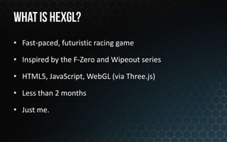 • Fast-paced, futuristic racing game

• Inspired by the F-Zero and Wipeout series

• HTML5, JavaScript, WebGL (via Three.js)

• Less than 2 months

• Just me.
 