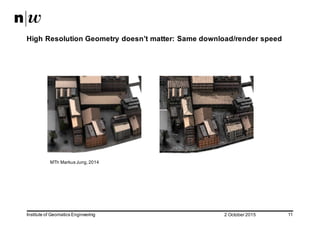2  October  2015Institute  of  Geomatics  Engineering 11
High  Resolution  Geometry  doesn’t  matter:  Same  download/render  speed
MTh Markus  Jung,  2014
 