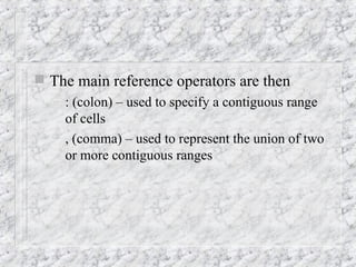  The main reference operators are then
– : (colon) – used to specify a contiguous range
of cells
– , (comma) – used to represent the union of two
or more contiguous ranges
 
