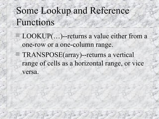 Some Lookup and Reference
Functions
 LOOKUP(…)--returns a value either from a
one-row or a one-column range.
 TRANSPOSE(array)--returns a vertical
range of cells as a horizontal range, or vice
versa.
 