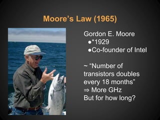 Moore’s Law (1965)
Gordon E. Moore
●*1929
●Co-founder of Intel
~ “Number of
transistors doubles
every 18 months”
⇒ More GHz
But for how long?
 