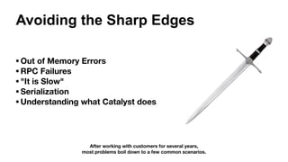 Avoiding the Sharp Edges
•Out of Memory Errors
•RPC Failures
•"It is Slow"
•Serialization
•Understanding what Catalyst does
After working with customers for several years,
most problems boil down to a few common scenarios.
 