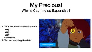 My Precious! 
Why is Caching so Expensive?
But it's so pretty
1. Your pre-cache computation is 
very  
very 
very  
expensive
2. You are re-using the data
 