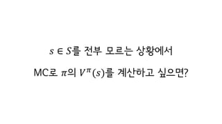 𝑠 ∈ 𝑆를 전부 모르는 상황에서
MC로 𝜋의 𝑉c
(𝑠)를 계산하고 싶으면?
 