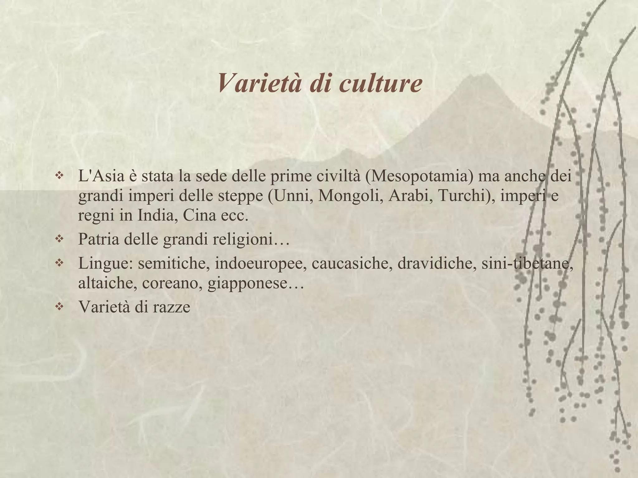 Varietà di culture L'Asia è stata la sede delle prime civiltà (Mesopotamia) ma anche dei grandi imperi delle steppe (Unni, Mongoli, Arabi, Turchi), imperi e regni in India, Cina ecc. Patria delle grandi religioni… Lingue: semitiche, indoeuropee, caucasiche, dravidiche, sini-tibetane, altaiche, coreano, giapponese… Varietà di razze 