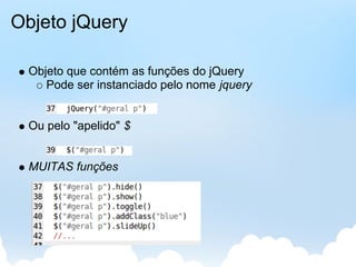 Objeto jQuery

 Objeto que contém as funções do jQuery
    Pode ser instanciado pelo nome jquery


 Ou pelo "apelido" $


 MUITAS funções
 