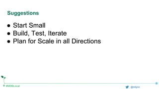 #MDBLocal @mlynn
Suggestions
● Start Small
● Build, Test, Iterate
● Plan for Scale in all Directions
 
