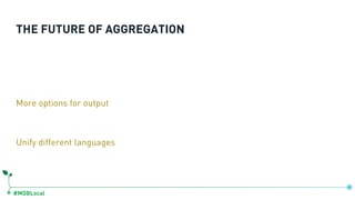 #MDBLocal
THE FUTURE OF AGGREGATION
More options for output
Unify different languages
 
