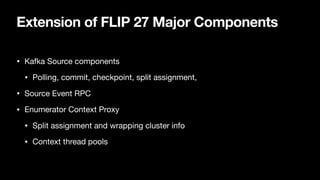 Extension of FLIP 27 Major Components
• Kafka Source components

• Polling, commit, checkpoint, split assignment, 

• Source Event RPC

• Enumerator Context Proxy

• Split assignment and wrapping cluster info

• Context thread pools
 