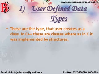 1) User Defined Data
Types
• These are the type, that user creates as a
class. In C++ these are classes where as in C it
was implemented by structures.
Email id: info.jatinbatra@gmail.com Ph. No.: 9729666670, 4000670
www.batracomputercentre.com
 