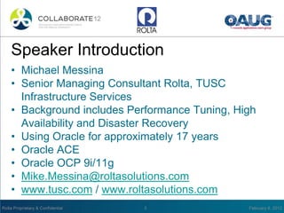 Speaker Introduction
• Michael Messina
• Senior Managing Consultant Rolta, TUSC
Infrastructure Services
• Background includes Performance Tuning, High
Availability and Disaster Recovery
• Using Oracle for approximately 17 years
• Oracle ACE
• Oracle OCP 9i/11g
• Mike.Messina@roltasolutions.com
• www.tusc.com / www.roltasolutions.com
 