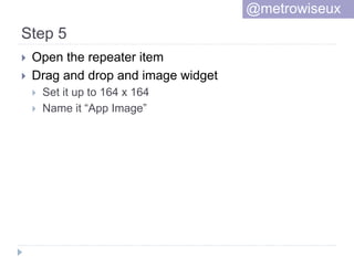 Step 5
 Open the repeater item
 Drag and drop and image widget
 Set it up to 164 x 164
 Name it “App Image”
@metrowiseux
 
