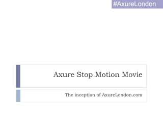 Axure Stop Motion Movie
The inception of AxureLondon.com
#AxureLondon
 