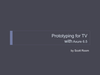 Prototyping for TV
with Axure 6.5
by Scott Room
 