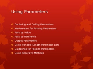 Using Parameters
 Declaring and Calling Parameters
 Mechanisms for Passing Parameters
 Pass by Value
 Pass by Reference
 Output Parameters
 Using Variable-Length Parameter Lists
 Guidelines for Passing Parameters
 Using Recursive Methods
 