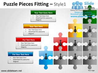 Puzzle Pieces Fitting – Style1
                                          Your Text Goes Here
                                      •    Your Text Goes here
                                      •    Download this awesome
                                           diagram.



                                   Your Text Here
                          •   Your Text Goes here
                          •   Download this awesome
                              diagram.


                       Put Text Here
                 •   Your Text Goes here
                 •   Download this awesome
                     diagram.



           Put Your Text Here
       •   Your Text Goes here
       •   Download this awesome
           diagram.




www.slideteam.net                                                  Your Logo
 