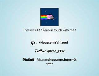 That was it ! / Keep in touch with me ! 
G+ : +HoussemYahiaoui 
Twittre : @free_g33k 
Facebook : fcb.com/houssem.intern0t 
#peace 
