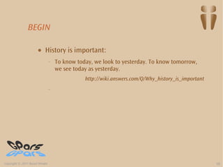 BEGIN

                       ●    History is important:
                                 –   To know today, we look to yesterday. To know tomorrow,
                                     we see today as yesterday.
                                                http://wiki.answers.com/Q/Why_history_is_important
                                 –




Copyright © 2011 Russel Winder                                                                       10
 