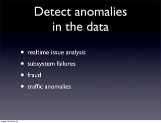 Detect anomalies
                             in the data
                      • realtime issue analysis
                      • subsystem failures
                      • fraud
                      • trafﬁc anomalies

piątek, 29 marca 13
 