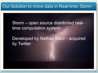 8
Our Solution to move data in Real-time: Storm
tem.Storm – open source distributed real-
time computation system.
Developed by Nathan Marz - acquired
by Twitter
 