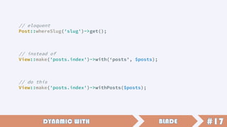 // eloquent
Post::whereSlug('slug')->get();
// instead of
View::make('posts.index')->with(‘posts’, $posts);
// do this
View::make('posts.index')->withPosts($posts);
 