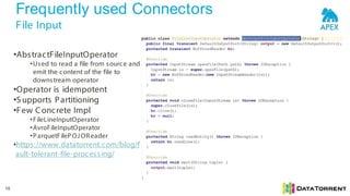 Frequently used Connectors
File Input
18
•AbstractFileInputOperator
•Used to read a file from source and
emit the content of the file to
downstream operator
•Operator is idempotent
•S upports Partitioning
•Few Concrete Impl
•FileLineInputOperator
•AvroFileInputOperator
•ParquetFilePOJ OReader
•https://www.datatorrent.com/blog/f
ault-tolerant-file-processing/
 