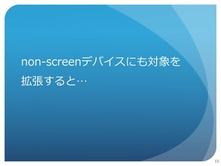 でも、大きく変更せず 
non-screenデバイスに 
拡張できるのでは？ 
11 
 