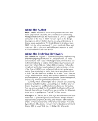 About the Author
Kevin Loney is a senior technical management consultant with
TUSC (http://www.tusc.com), an Oracle-focused consultancy
headquartered in Chicago. He was selected as ORACLE Magazine’s
Consultant of the Year in 2002. He is an expert in the design,
development, administration, tuning, security, and recovery of
Oracle-based applications. An Oracle DBA and developer since
1987, he is the primary author of 15 books for Oracle DBAs and
developers. He is a frequent and highly-rated presenter at local
and international Oracle user groups.
About the Technical Reviewers
Pete Sharman has 16 years’ IT experience designing, implementing,
and managing the performance of Oracle solutions. As a solo
consultant and team leader, Pete has provided administrative and
technical leadership to leading Internet-based businesses as well
as several Fortune 100 and Fortune 500 companies. He has also
completed world-class benchmarks and implementation reviews
of the Oracle RDBMS, and performed high-impact performance
tuning. A proven technical leader, Pete has acquired expert-level
skills in Oracle Parallel Server and Real Application Clusters database
design, administration, backup and recovery, operations planning
and management, performance management, system management,
and security and management of complex data centers.
Currently, Pete is performing the role of Oracle9i and Oracle 10g
Database Global Consulting Lead, acting as an interface between
Oracle Development and North America Sales and Consulting.
Pete has also passed all the Oracle DBA Certifications (Oracle7,
Oracle8, Oracle8i, and Oracle9i) and was one of the first 20 people
in the world to qualify as an Oracle9i Certified Master.
Bob Bryla is an Oracle 8, 8i, 9i, and 10g Certified Professional with
more than 15 years of experience in database design, database
application development, training, and database administration,
and he is the tech editor and author of several Oracle Press and
Sybex Oracle DBA books. He is an Internet database analyst and
Oracle DBA at Lands’ End, Inc., in Dodgeville, Wisconsin.
ORACLE Series TIGHT / Oracle Database 10g: TCR / Loney / 225351-7 / Front Matter
Blind Folio FM:iv
P:010CompOracle8351-7CDVenturabook.vp
Friday, August 13, 2004 1:44:11 PM
Color profile: Generic CMYK printer profile
Composite Default screen
 