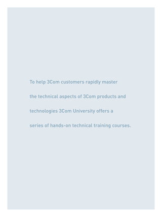 To help 3Com customers rapidly master
the technical aspects of 3Com products and
technologies 3Com University offers a
series of hands-on technical training courses.
 