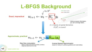 L-BFGS Background
Exact, impractical
Step Size computation
- Needs to satisfy some technical (Wolfe) conditions
- Adaptively determined from data
Inverse Hessian Approximation
(based on history of L-previous gradients and model deltas)
Approximate, practical
Newton’s method
Gradient Descent
Using curvature information,
you can converge faster…
 