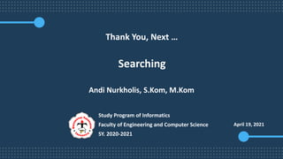 Thank You, Next …
Searching
April 19, 2021
Andi Nurkholis, S.Kom, M.Kom
Study Program of Informatics
Faculty of Engineering and Computer Science
SY. 2020-2021
 