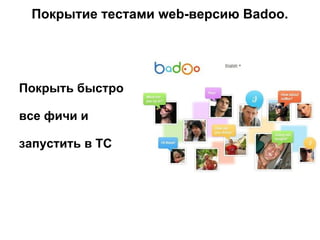 Покрытие тестами web-версию Badoo.
Покрыть быстро
все фичи и
запустить в ТС
 