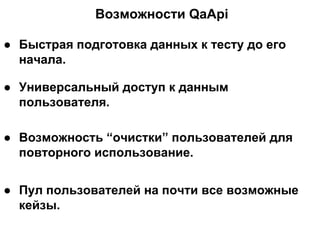 Возможности QaApi
● Быстрая подготовка данных к тесту до его
начала.
● Универсальный доступ к данным
пользователя.
● Возможность “очистки” пользователей для
повторного использование.
● Пул пользователей на почти все возможные
кейзы.
 