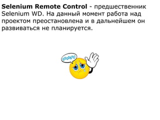 Selenium Remote Control - предшественник
Selenium WD. На данный момент работа над
проектом преостановлена и в дальнейшем он
развиваться не планируется.
 