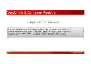 Versioning & Container Registry
kubectl create secret docker-registry dockerregsecret --docker-
server=somewhere.com --docker-username=api.user' --docker-
password=*********' --docker-email=‘me@nowhere.com
• Registry Secret in Kubernetes
 