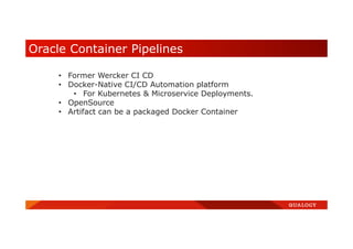 Oracle Container Pipelines
• Former Wercker CI CD
• Docker-Native CI/CD Automation platform
• For Kubernetes & Microservice Deployments.
• OpenSource
• Artifact can be a packaged Docker Container
 